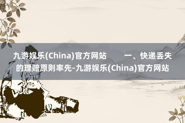 九游娱乐(China)官方网站        一、快递丢失的理赔原则率先-九游娱乐(China)官方网站