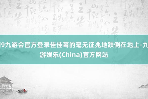 j9九游会官方登录佳佳蓦的毫无征兆地跌倒在地上-九游娱乐(China)官方网站