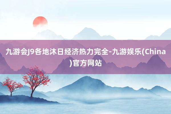 九游会J9各地沐日经济热力完全-九游娱乐(China)官方网站