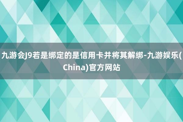 九游会J9若是绑定的是信用卡并将其解绑-九游娱乐(China)官方网站