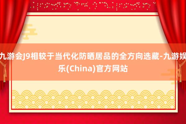 九游会J9相较于当代化防晒居品的全方向选藏-九游娱乐(China)官方网站