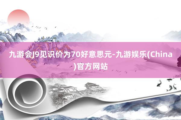 九游会J9见识价为70好意思元-九游娱乐(China)官方网站