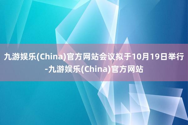 九游娱乐(China)官方网站会议拟于10月19日举行-九游娱乐(China)官方网站