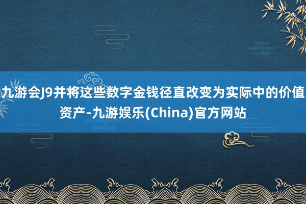 九游会J9并将这些数字金钱径直改变为实际中的价值资产-九游娱乐(China)官方网站