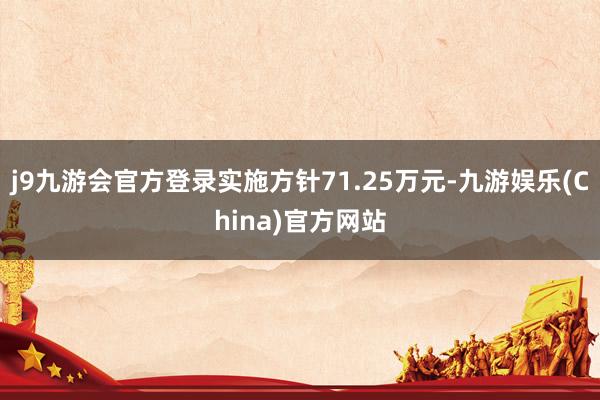 j9九游会官方登录实施方针71.25万元-九游娱乐(China)官方网站