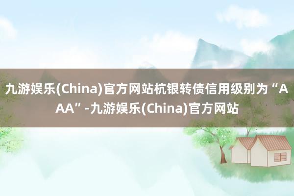 九游娱乐(China)官方网站杭银转债信用级别为“AAA”-九游娱乐(China)官方网站