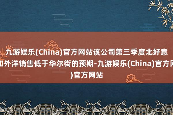 九游娱乐(China)官方网站该公司第三季度北好意思和外洋销售低于华尔街的预期-九游娱乐(China)官方网站