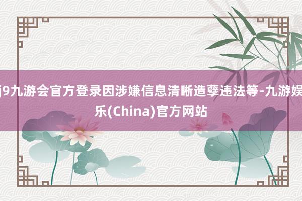 j9九游会官方登录因涉嫌信息清晰造孽违法等-九游娱乐(China)官方网站