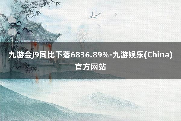 九游会J9同比下落6836.89%-九游娱乐(China)官方网站