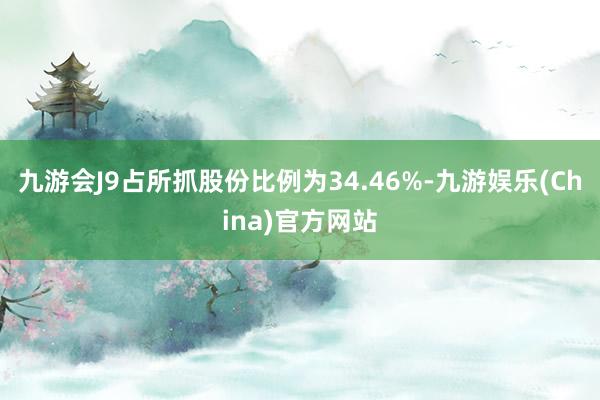 九游会J9占所抓股份比例为34.46%-九游娱乐(China)官方网站