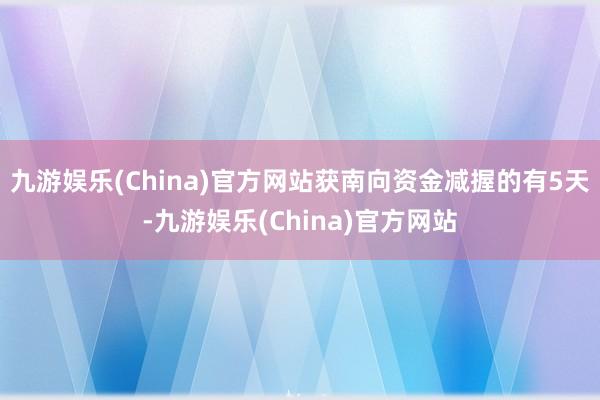 九游娱乐(China)官方网站获南向资金减握的有5天-九游娱乐(China)官方网站