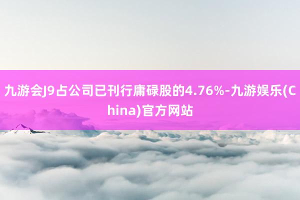 九游会J9占公司已刊行庸碌股的4.76%-九游娱乐(China)官方网站