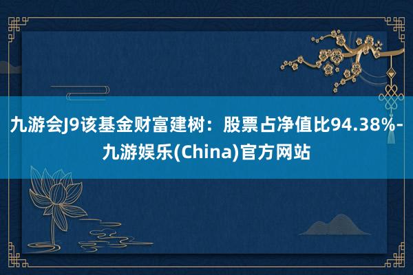 九游会J9该基金财富建树：股票占净值比94.38%-九游娱乐(China)官方网站