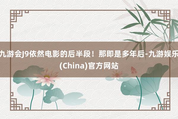 九游会J9依然电影的后半段！那即是多年后-九游娱乐(China)官方网站