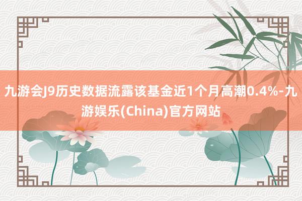 九游会J9历史数据流露该基金近1个月高潮0.4%-九游娱乐(China)官方网站