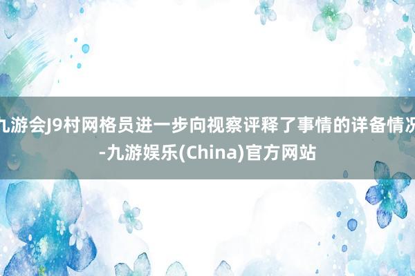 九游会J9村网格员进一步向视察评释了事情的详备情况-九游娱乐(China)官方网站