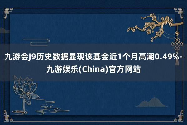 九游会J9历史数据显现该基金近1个月高潮0.49%-九游娱乐(China)官方网站